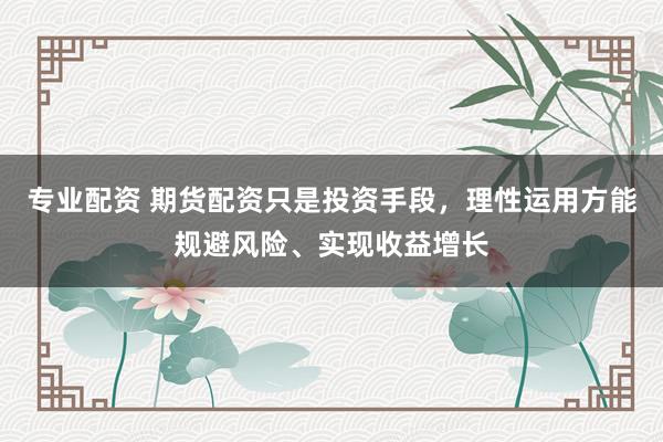 专业配资 期货配资只是投资手段，理性运用方能规避风险、实现收益增长