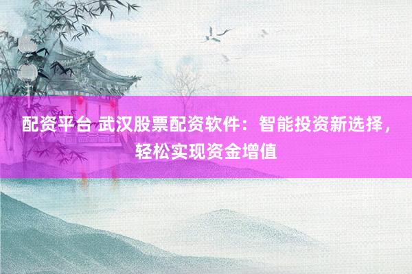 配资平台 武汉股票配资软件：智能投资新选择，轻松实现资金增值