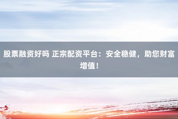 股票融资好吗 正宗配资平台：安全稳健，助您财富增值！