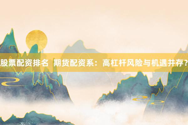 股票配资排名  期货配资系：高杠杆风险与机遇并存？