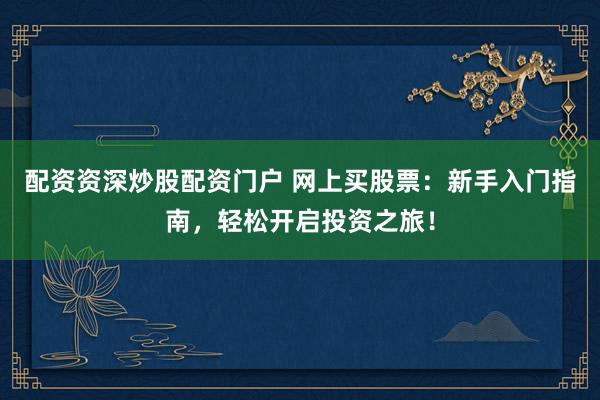 配资资深炒股配资门户 网上买股票：新手入门指南，轻松开启投资之旅！