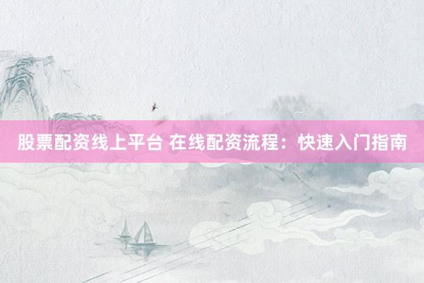 股票配资线上平台 在线配资流程：快速入门指南