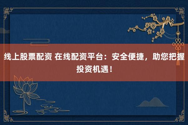 线上股票配资 在线配资平台：安全便捷，助您把握投资机遇！