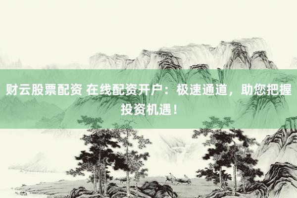 财云股票配资 在线配资开户：极速通道，助您把握投资机遇！