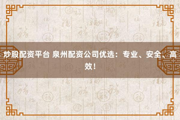 炒股配资平台 泉州配资公司优选：专业、安全、高效！