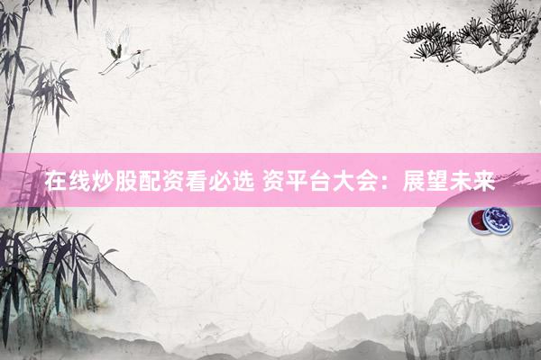 在线炒股配资看必选 资平台大会：展望未来