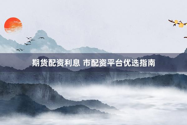 期货配资利息 市配资平台优选指南