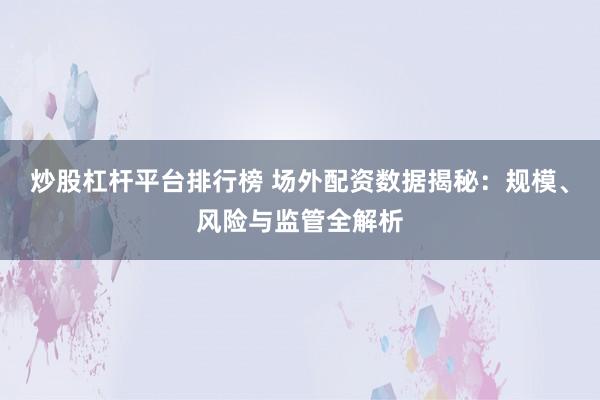 炒股杠杆平台排行榜 场外配资数据揭秘：规模、风险与监管全解析