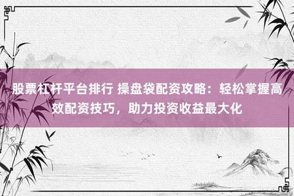 股票杠杆平台排行 操盘袋配资攻略：轻松掌握高效配资技巧，助力投资收益最大化
