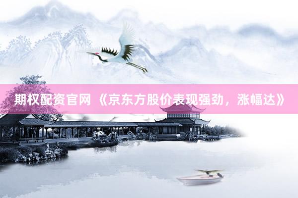 期权配资官网 《京东方股价表现强劲，涨幅达》