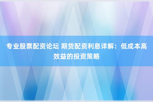 专业股票配资论坛 期货配资利息详解：低成本高效益的投资策略