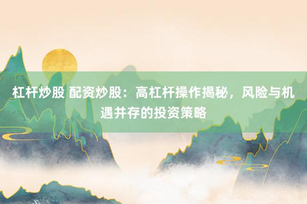 杠杆炒股 配资炒股：高杠杆操作揭秘，风险与机遇并存的投资策略