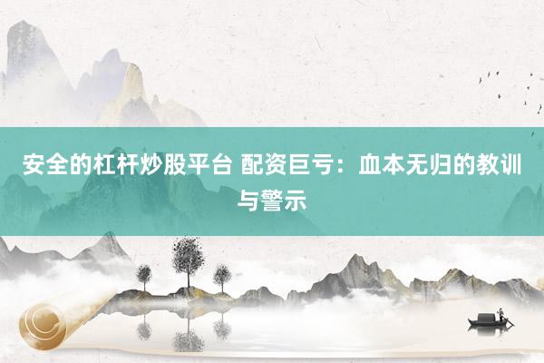 安全的杠杆炒股平台 配资巨亏：血本无归的教训与警示