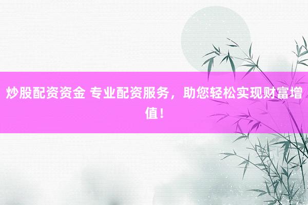 炒股配资资金 专业配资服务，助您轻松实现财富增值！