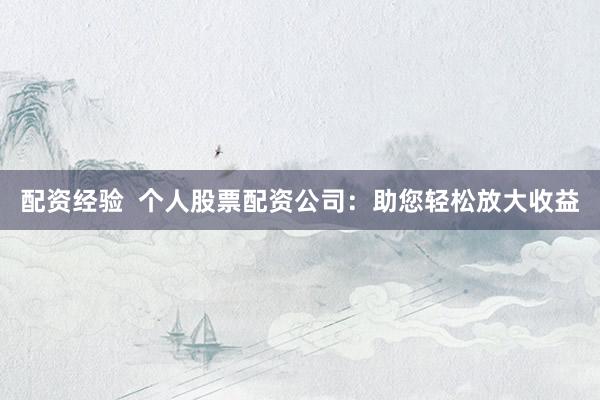 配资经验  个人股票配资公司：助您轻松放大收益