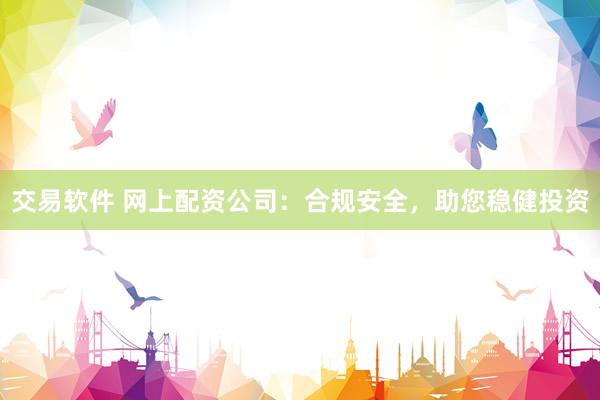 交易软件 网上配资公司：合规安全，助您稳健投资