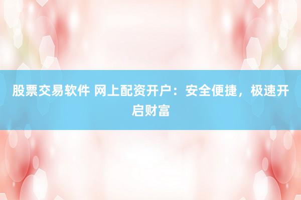 股票交易软件 网上配资开户：安全便捷，极速开启财富