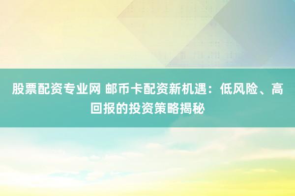 股票配资专业网 邮币卡配资新机遇：低风险、高回报的投资策略揭秘