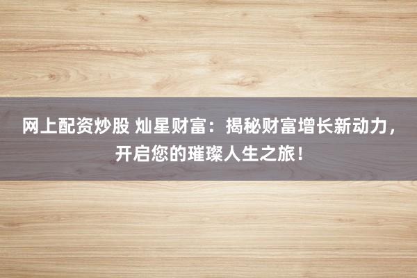 网上配资炒股 灿星财富：揭秘财富增长新动力，开启您的璀璨人生之旅！
