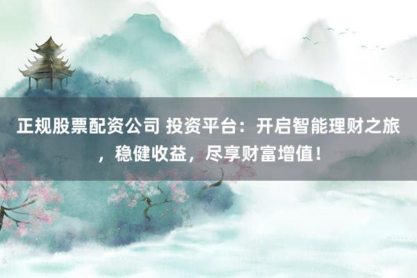 正规股票配资公司 投资平台：开启智能理财之旅，稳健收益，尽享财富增值！