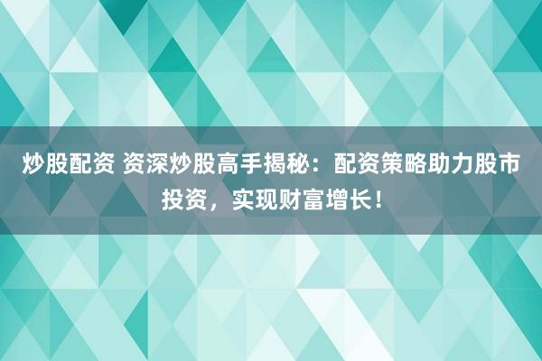 炒股配资 资深炒股高手揭秘：配资策略助力股市投资，实现财富增长！