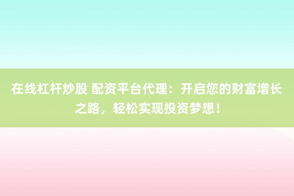 在线杠杆炒股 配资平台代理：开启您的财富增长之路，轻松实现投资梦想！