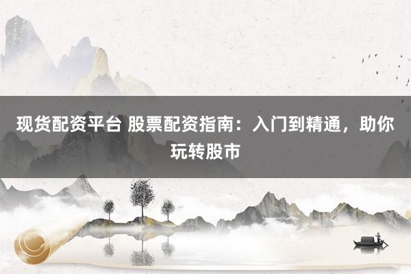 现货配资平台 股票配资指南：入门到精通，助你玩转股市