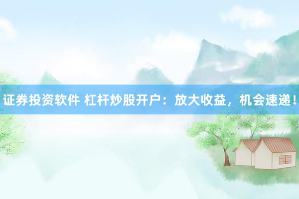 证券投资软件 杠杆炒股开户：放大收益，机会速递！
