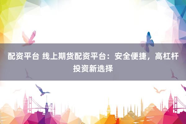 配资平台 线上期货配资平台：安全便捷，高杠杆投资新选择