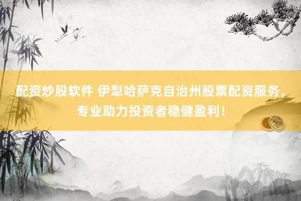 配资炒股软件 伊犁哈萨克自治州股票配资服务，专业助力投资者稳健盈利！