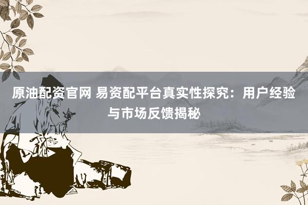 原油配资官网 易资配平台真实性探究：用户经验与市场反馈揭秘