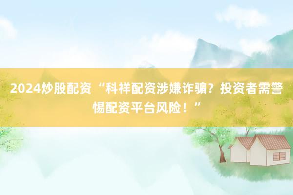 2024炒股配资 “科祥配资涉嫌诈骗？投资者需警惕配资平台风险！”