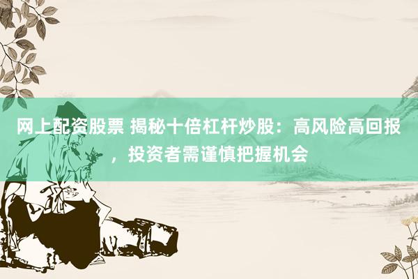 网上配资股票 揭秘十倍杠杆炒股：高风险高回报，投资者需谨慎把握机会