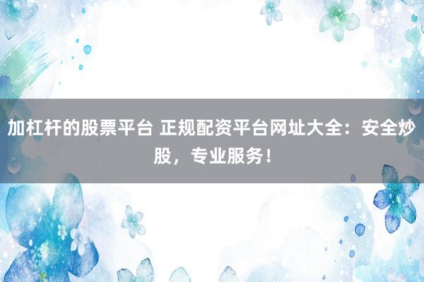 加杠杆的股票平台 正规配资平台网址大全：安全炒股，专业服务！
