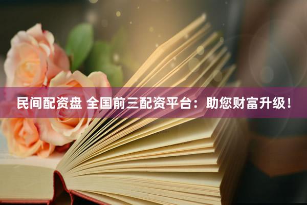 民间配资盘 全国前三配资平台：助您财富升级！