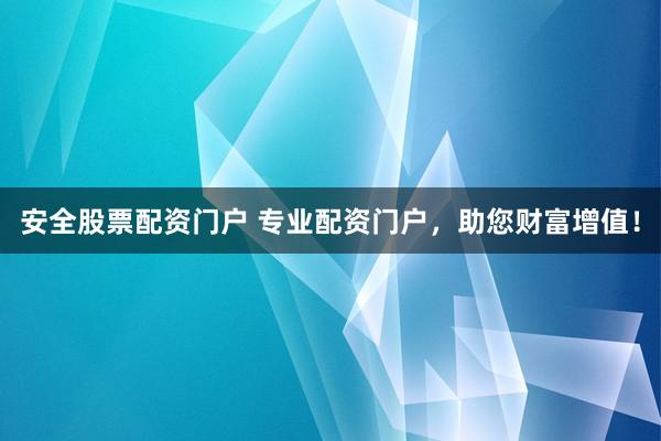 安全股票配资门户 专业配资门户，助您财富增值！