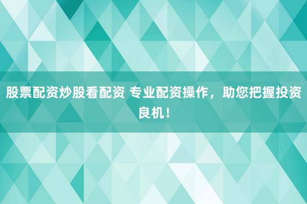股票配资炒股看配资 专业配资操作，助您把握投资良机！