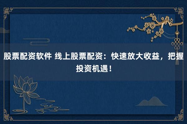股票配资软件 线上股票配资：快速放大收益，把握投资机遇！