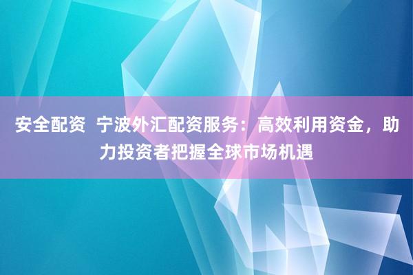 安全配资  宁波外汇配资服务：高效利用资金，助力投资者把握全球市场机遇