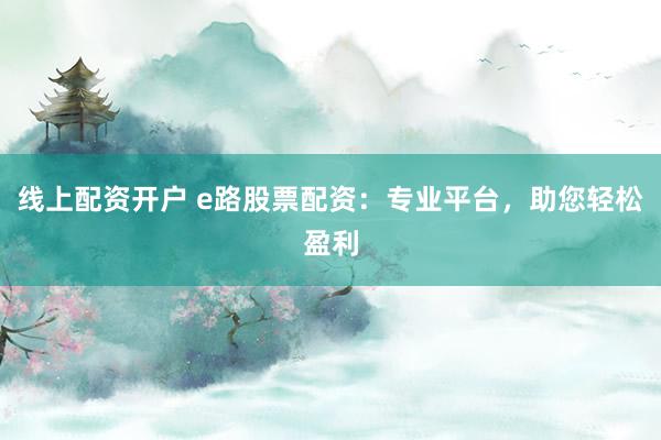 线上配资开户 e路股票配资：专业平台，助您轻松盈利