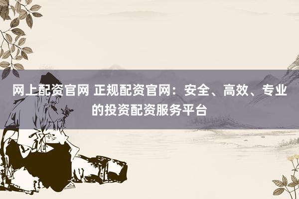 网上配资官网 正规配资官网：安全、高效、专业的投资配资服务平台