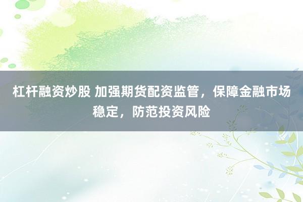杠杆融资炒股 加强期货配资监管，保障金融市场稳定，防范投资风险