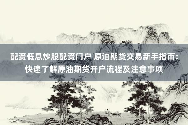配资低息炒股配资门户 原油期货交易新手指南：快速了解原油期货开户流程及注意事项