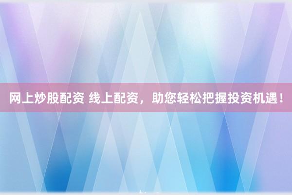 网上炒股配资 线上配资，助您轻松把握投资机遇！