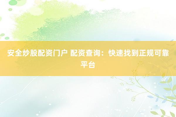 安全炒股配资门户 配资查询：快速找到正规可靠平台