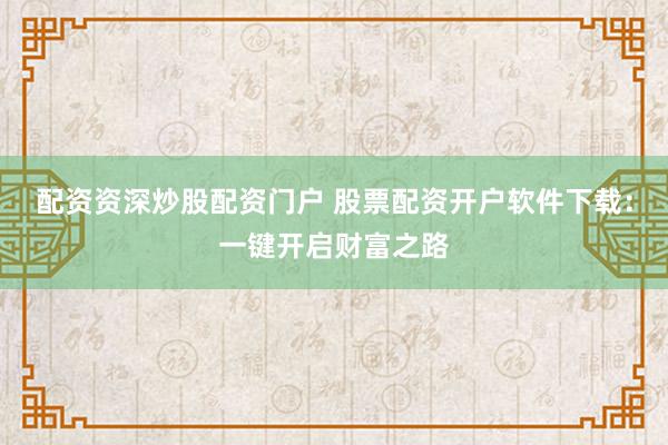 配资资深炒股配资门户 股票配资开户软件下载：一键开启财富之路