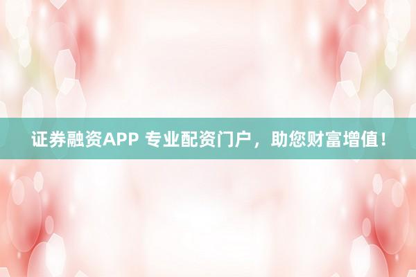 证券融资APP 专业配资门户，助您财富增值！