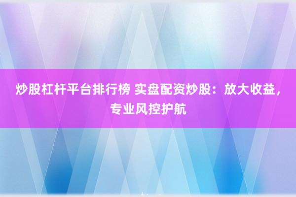 炒股杠杆平台排行榜 实盘配资炒股：放大收益，专业风控护航