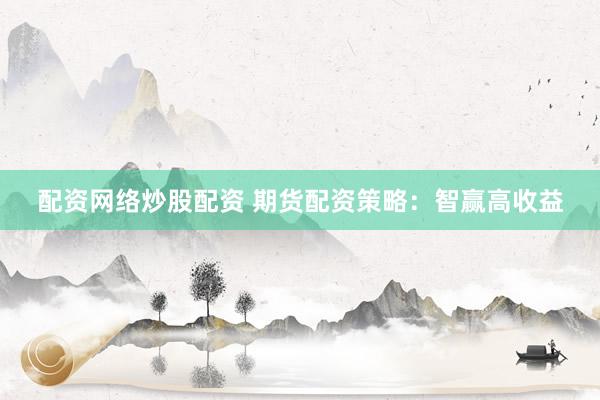 配资网络炒股配资 期货配资策略：智赢高收益