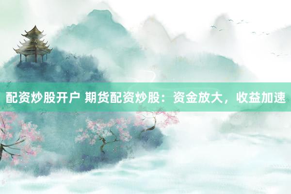 配资炒股开户 期货配资炒股：资金放大，收益加速